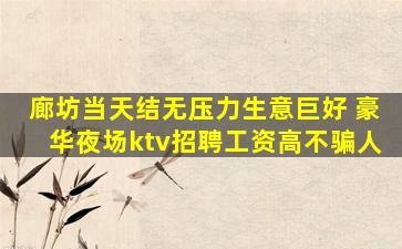 廊坊当天结无压力生意巨好 豪华夜场ktv招聘工资高不骗人